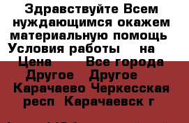 Здравствуйте.Всем нуждающимся окажем материальную помощь. Условия работы 50 на 5 › Цена ­ 1 - Все города Другое » Другое   . Карачаево-Черкесская респ.,Карачаевск г.